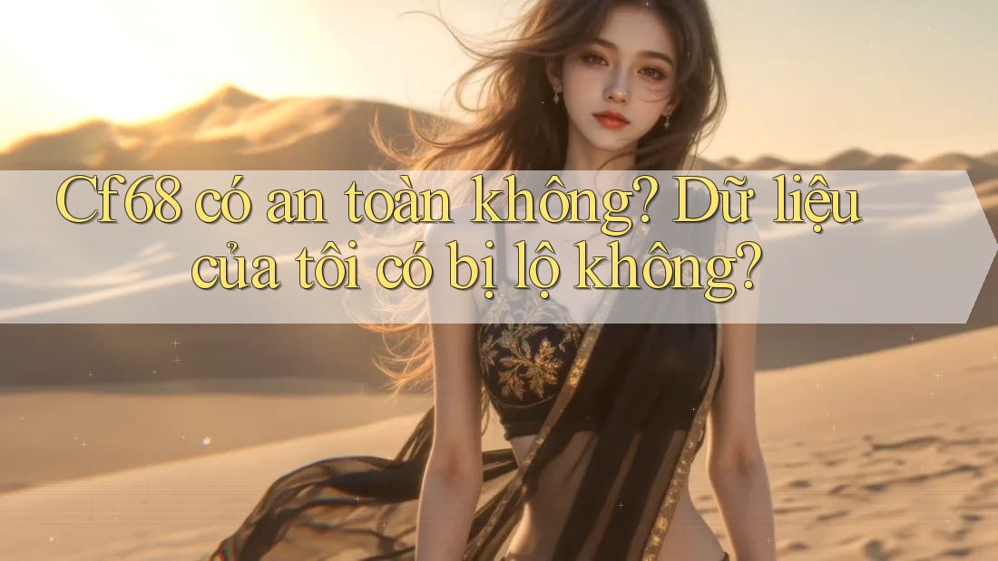 Cf68 có an toàn không? Dữ liệu của tôi có bị lộ không? Cf68 có an toàn không? Dữ liệu của tôi có bị lộ không?