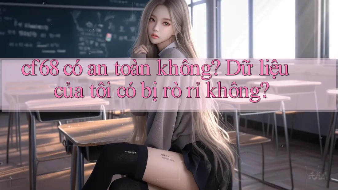 cf68 có an toàn không? Dữ liệu của tôi có bị rò rỉ không? cf68 có an toàn không? Dữ liệu của tôi có bị rò rỉ không?