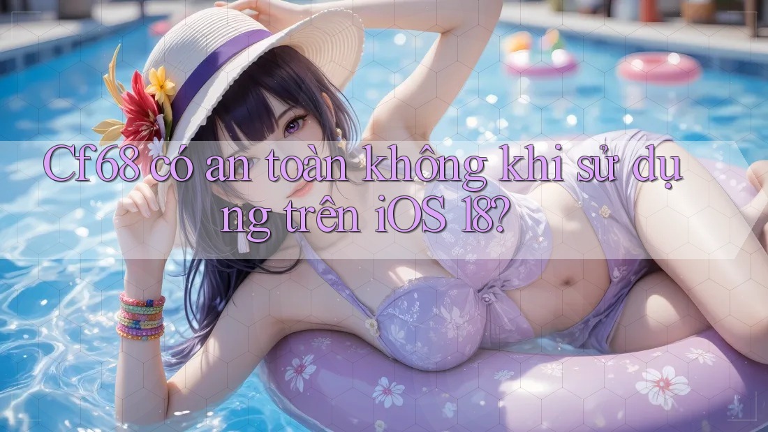 Cf68 có an toàn không khi sử dụng trên iOS 18?