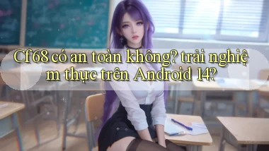 Cf68 có an toàn không trải nghiệm thực trên Android 14