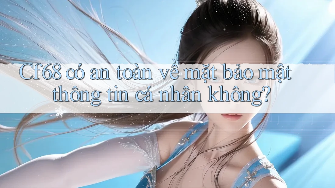 Cf68 có an toàn về mặt bảo mật thông tin cá nhân không? Cf68 có an toàn về mặt bảo mật thông tin cá nhân không?
