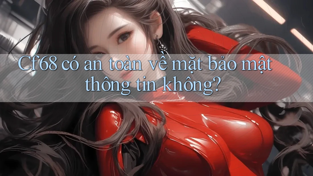 Cf68 có an toàn về mặt bảo mật thông tin không?