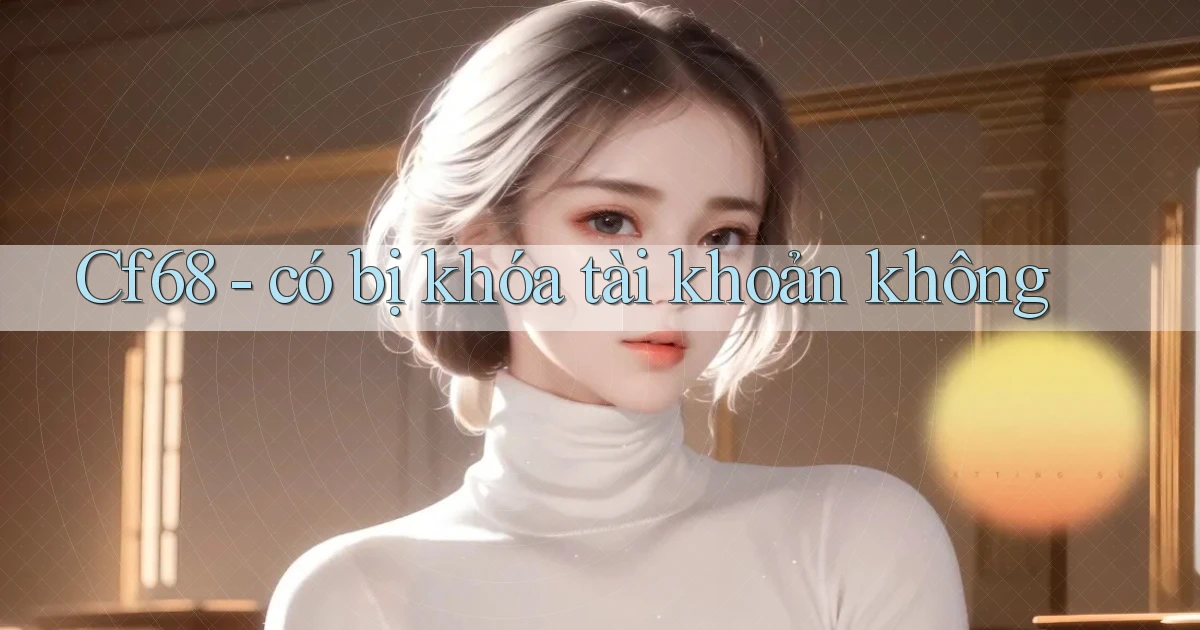 Cf68   có bị khóa tài khoản không