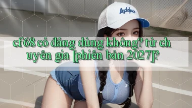 cf68 có đáng dùng không từ chuyên gia [phiên bản 2027]