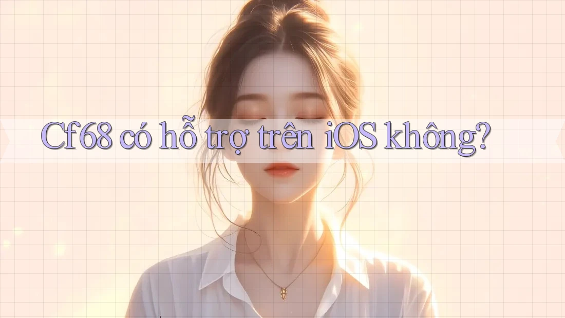 Cf68 có hỗ trợ trên iOS không? Cf68 có hỗ trợ trên iOS không?