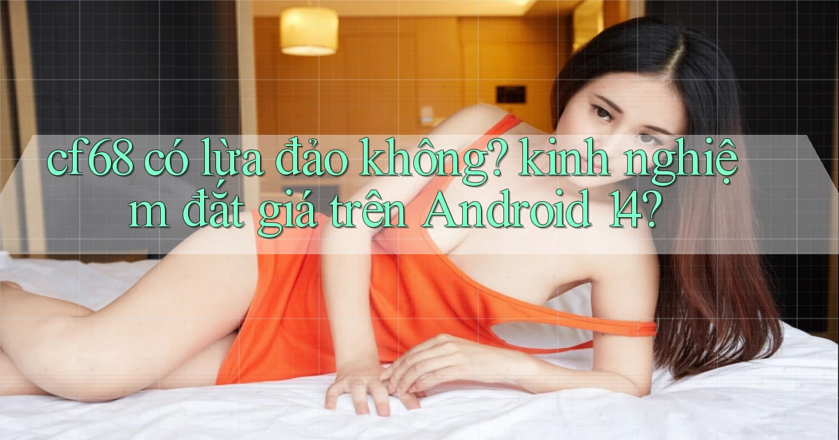 cf68 có lừa đảo không kinh nghiệm đắt giá trên Android 14