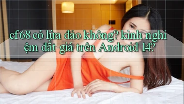 cf68 có lừa đảo không kinh nghiệm đắt giá trên Android 14