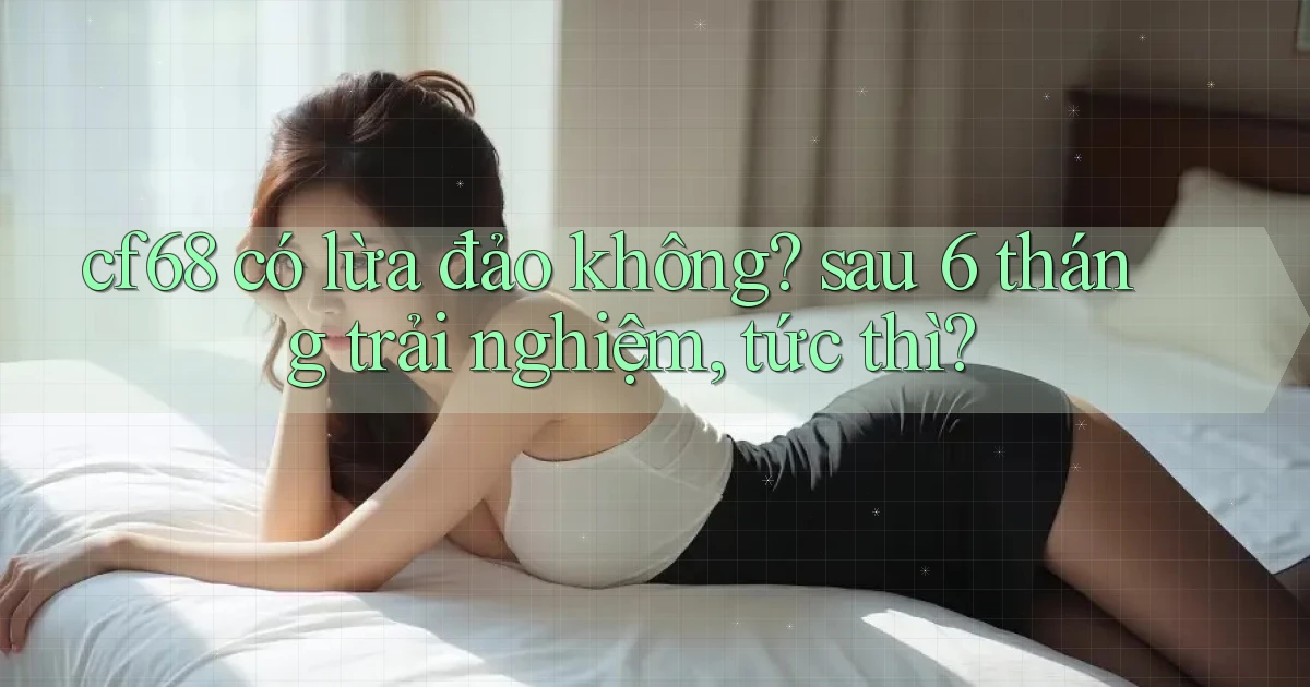 cf68 có lừa đảo không sau 6 tháng trải nghiệm, tức thì