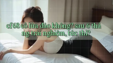 cf68 có lừa đảo không sau 6 tháng trải nghiệm, tức thì