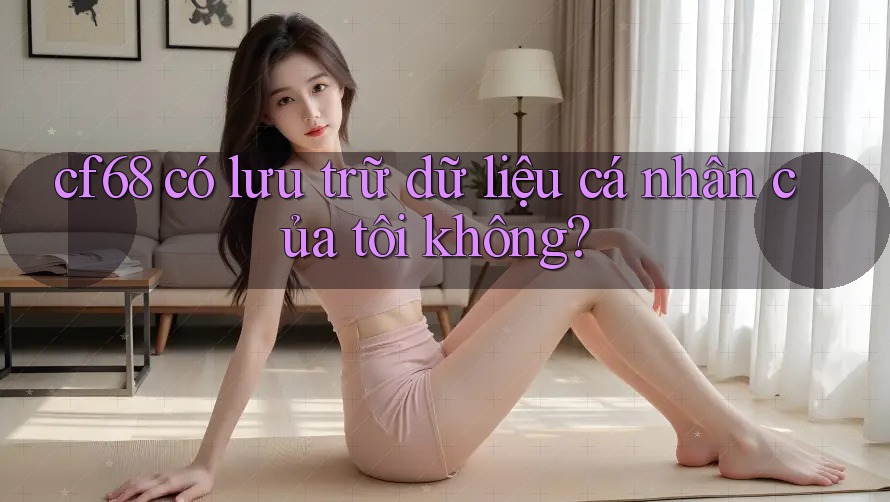 cf68 có lưu trữ dữ liệu cá nhân của tôi không? cf68 có lưu trữ dữ liệu cá nhân của tôi không?