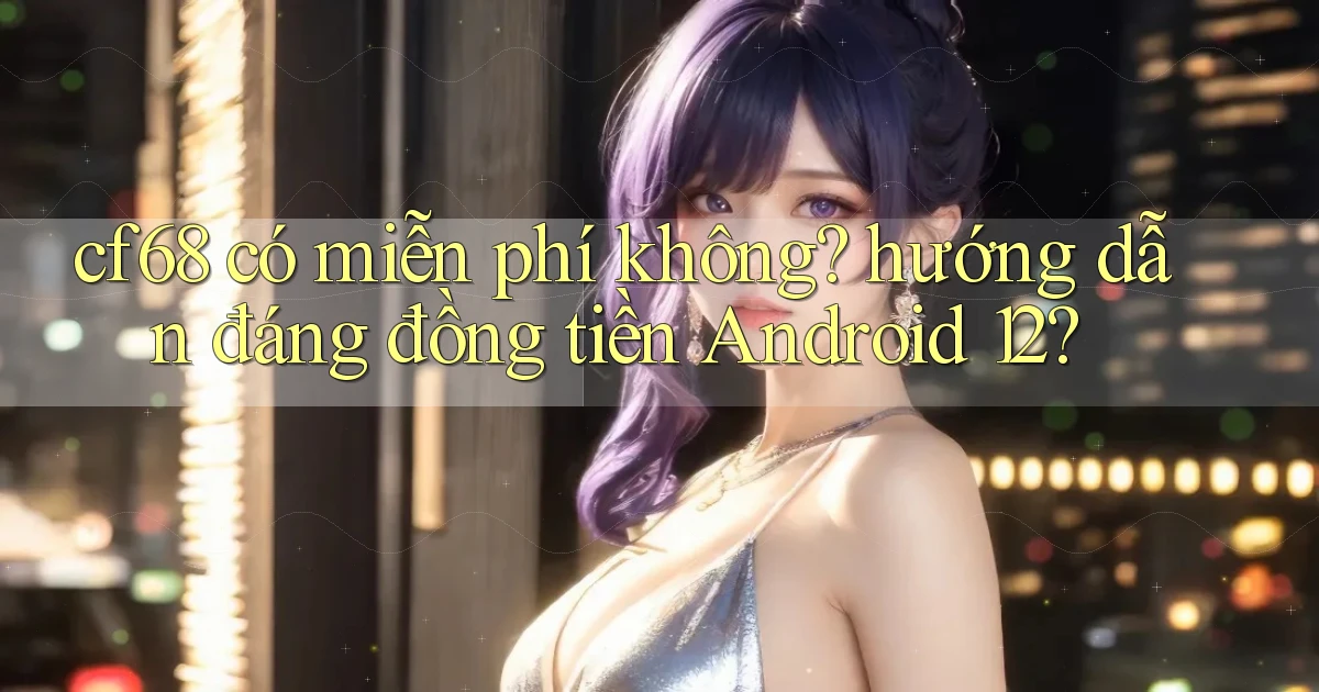 cf68 có miễn phí không hướng dẫn đáng đồng tiền Android 12