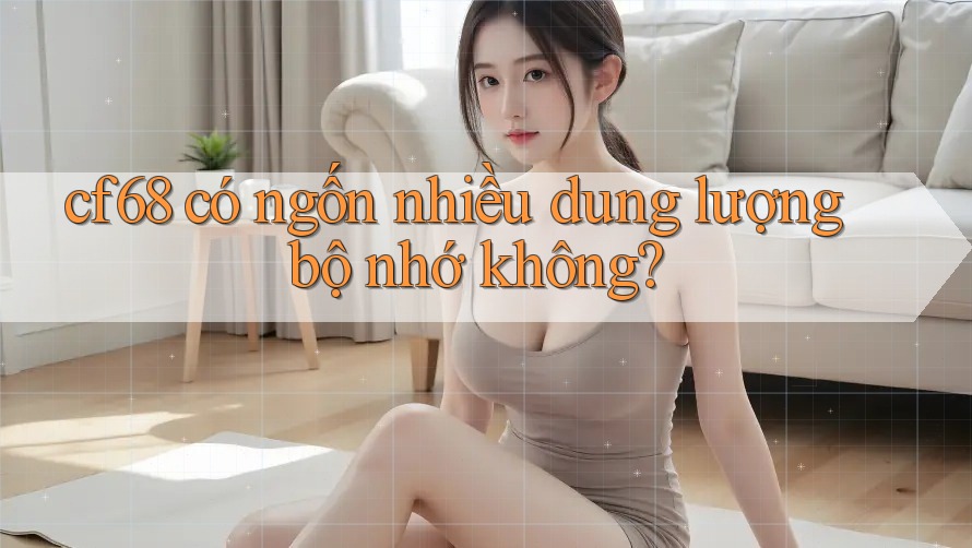 cf68 có ngốn nhiều dung lượng bộ nhớ không? cf68 có ngốn nhiều dung lượng bộ nhớ không?