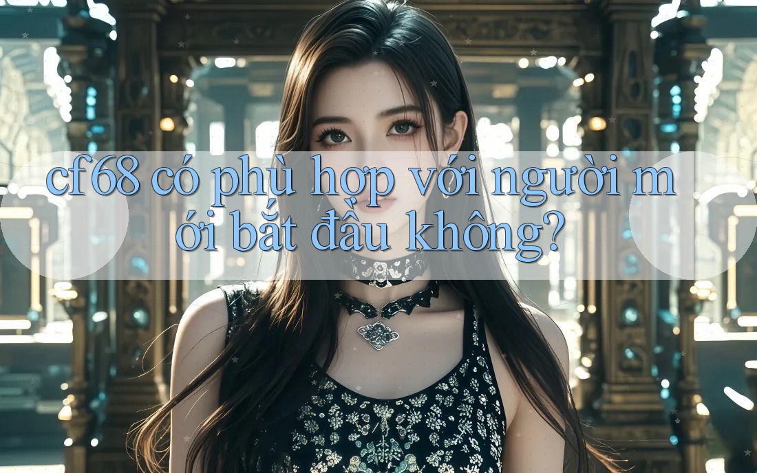 cf68 có phù hợp với người mới bắt đầu không? cf68 có phù hợp với người mới bắt đầu không?