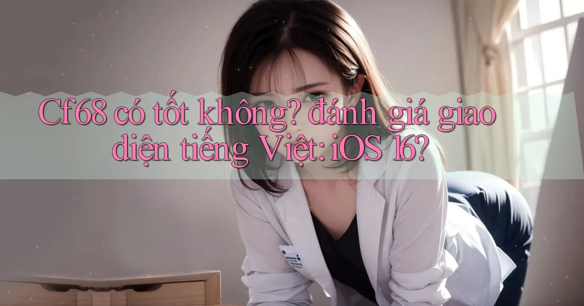 Cf68 có tốt không đánh giá giao diện tiếng Việt iOS 16