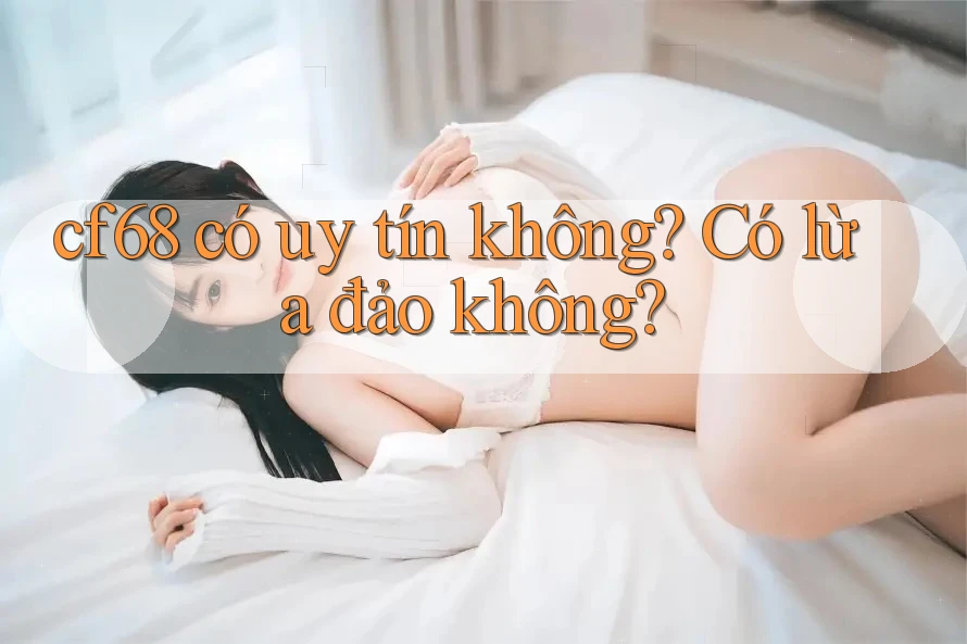 cf68 có uy tín không? Có lừa đảo không? cf68 có uy tín không? Có lừa đảo không?