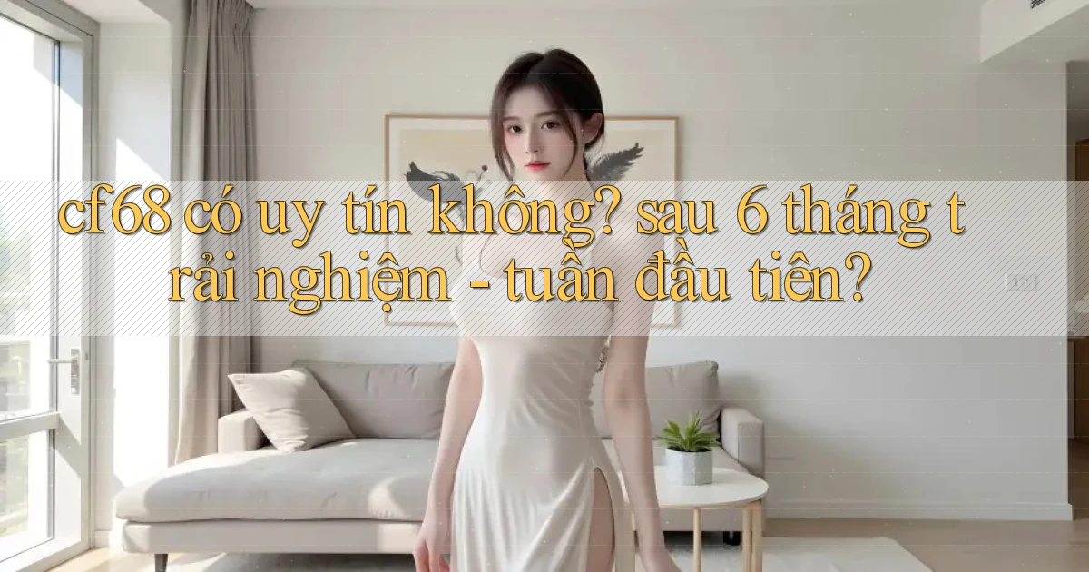 cf68 có uy tín không sau 6 tháng trải nghiệm   tuần đầu tiên
