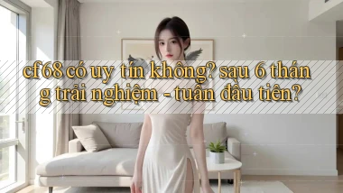 cf68 có uy tín không sau 6 tháng trải nghiệm   tuần đầu tiên