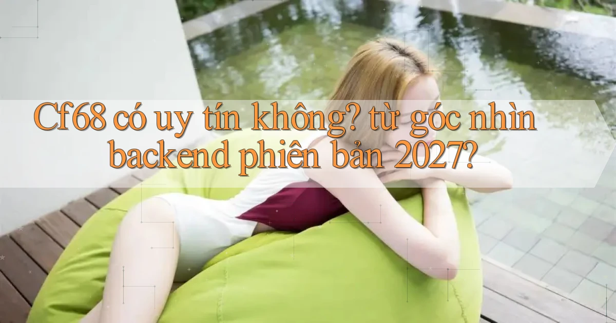 Cf68 có uy tín không từ góc nhìn backend phiên bản 2027
