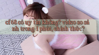 cf68 có uy tín không video so sánh trong 1 phút, chính thức