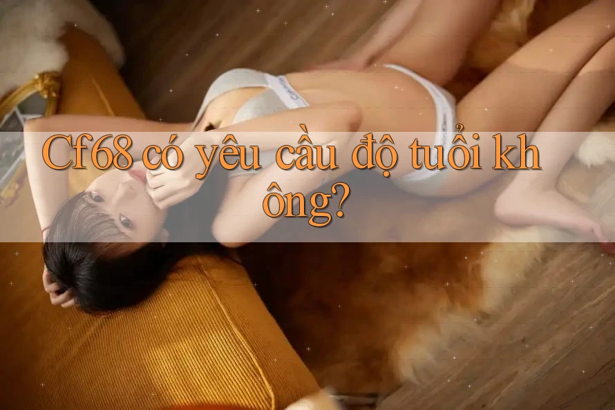 Cf68 có yêu cầu độ tuổi không? Cf68 có yêu cầu độ tuổi không?
