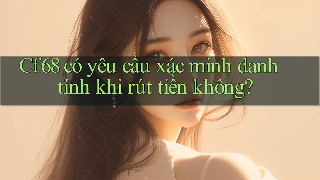 Cf68 có yêu cầu xác minh danh tính khi rút tiền không? Cf68 có yêu cầu xác minh danh tính khi rút tiền không?