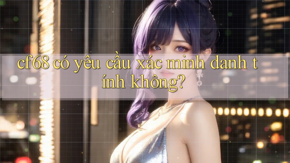 Cf68 có yêu cầu xác minh danh tính không?