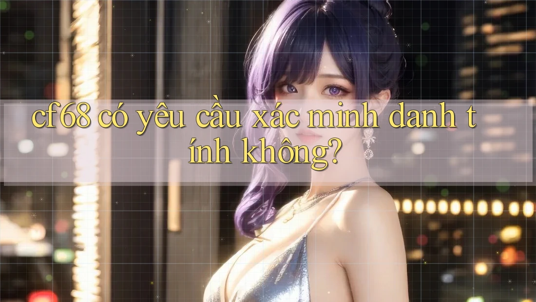 Cf68 có yêu cầu xác minh danh tính không? Cf68 có yêu cầu xác minh danh tính không?