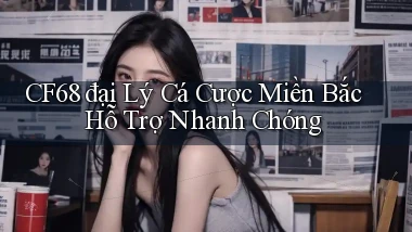 cf68  đại lý cá cược miền bắc hỗ trợ nhanh chóng