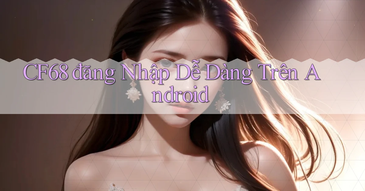 cf68  đăng nhập dễ dàng trên android