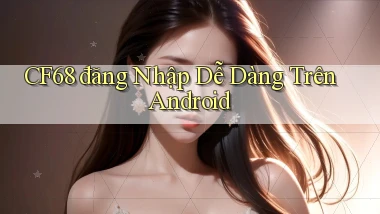 cf68  đăng nhập dễ dàng trên android
