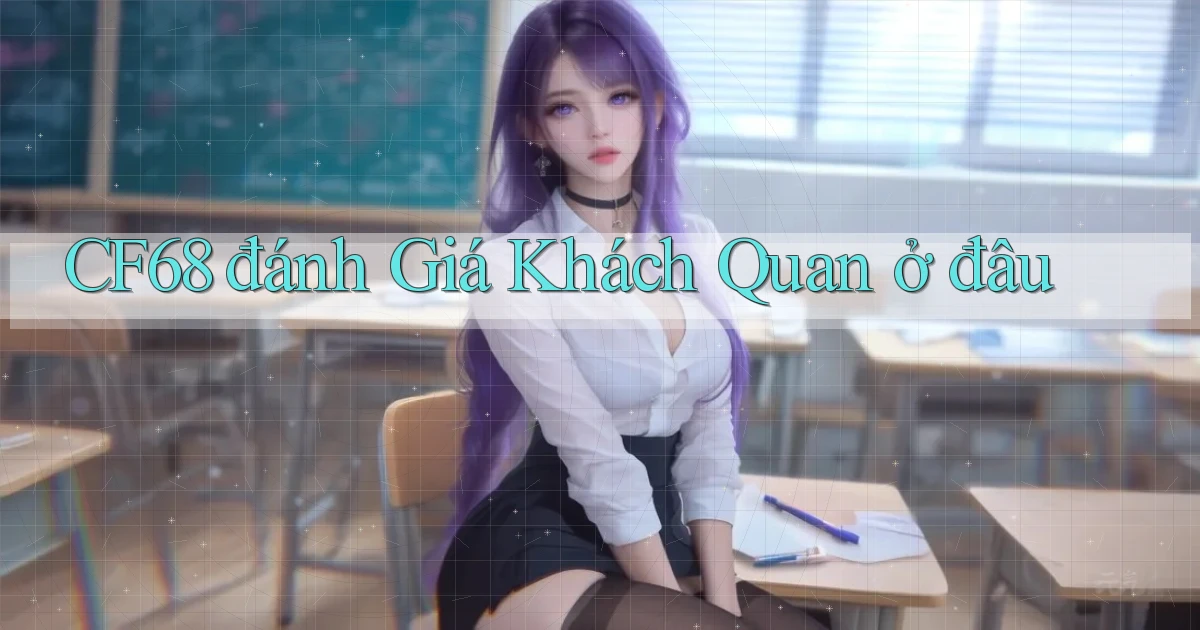 cf68 đánh giá khách quan ở đâu