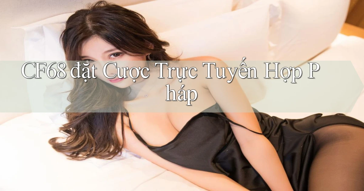 cf68  đặt cược trực tuyến hợp pháp