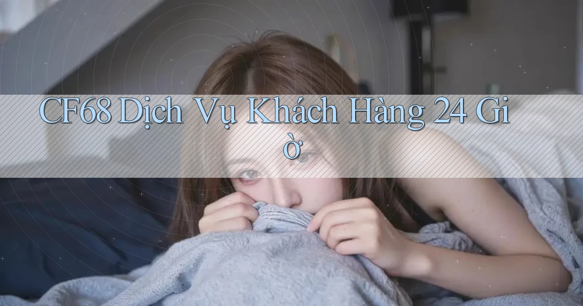 cf68 Dịch vụ khách hàng 24 giờ