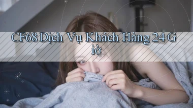 cf68 Dịch vụ khách hàng 24 giờ