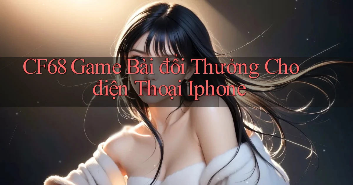 cf68  game bài đổi thưởng cho điện thoại iphone