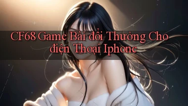 cf68  game bài đổi thưởng cho điện thoại iphone