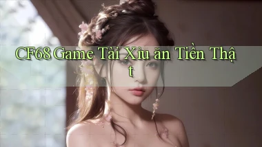 cf68  game tài xỉu ăn tiền thật