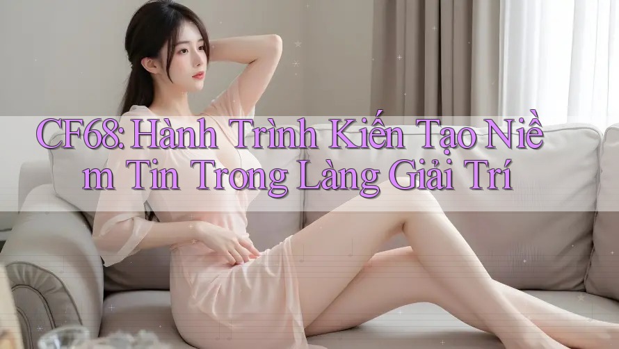 CF68: Hành Trình Kiến Tạo Niềm Tin Trong Làng Giải Trí CF68: Hành Trình Kiến Tạo Niềm Tin Trong Làng Giải Trí