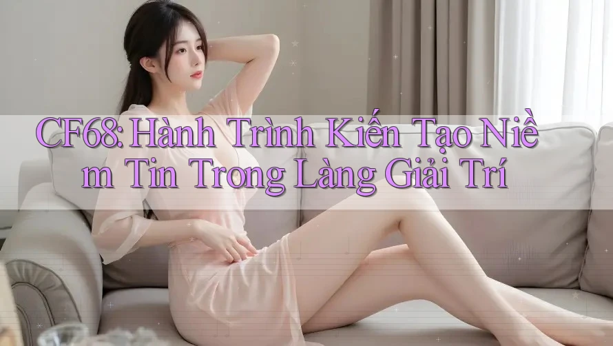 CF68: Hành Trình Kiến Tạo Niềm Tin Trong Làng Giải Trí