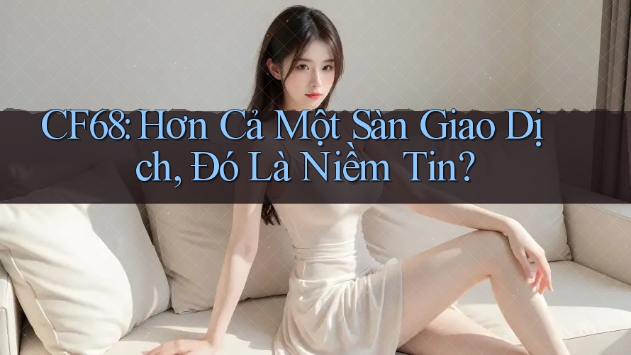 CF68: Hơn Cả Một Sàn Giao Dịch, Đó Là Niềm Tin? CF68: Hơn Cả Một Sàn Giao Dịch, Đó Là Niềm Tin?