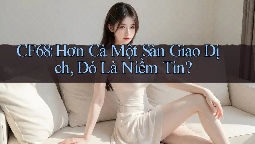 CF68: Hơn Cả Một Sàn Giao Dịch, Đó Là Niềm Tin? CF68: Hơn Cả Một Sàn Giao Dịch, Đó Là Niềm Tin?