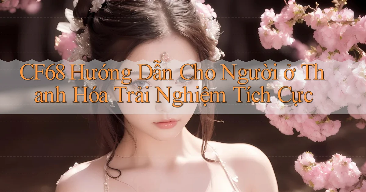 cf68 hướng dẫn cho người ở Thanh Hóa trải nghiệm tích cực