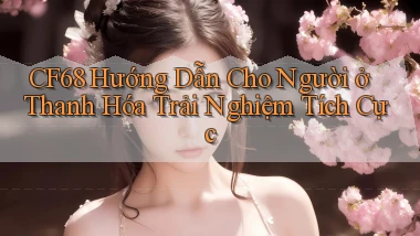 cf68 hướng dẫn cho người ở Thanh Hóa trải nghiệm tích cực