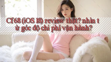 Cf68 (iOS 18) review thật nhìn từ góc độ chi phí vận hành