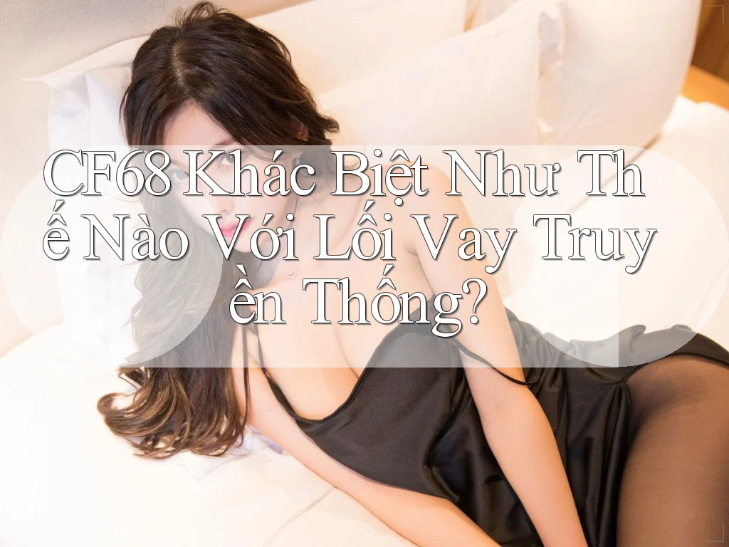 CF68 Khác Biệt Như Thế Nào Với Lối Vay Truyền Thống? CF68 Khác Biệt Như Thế Nào Với Lối Vay Truyền Thống?