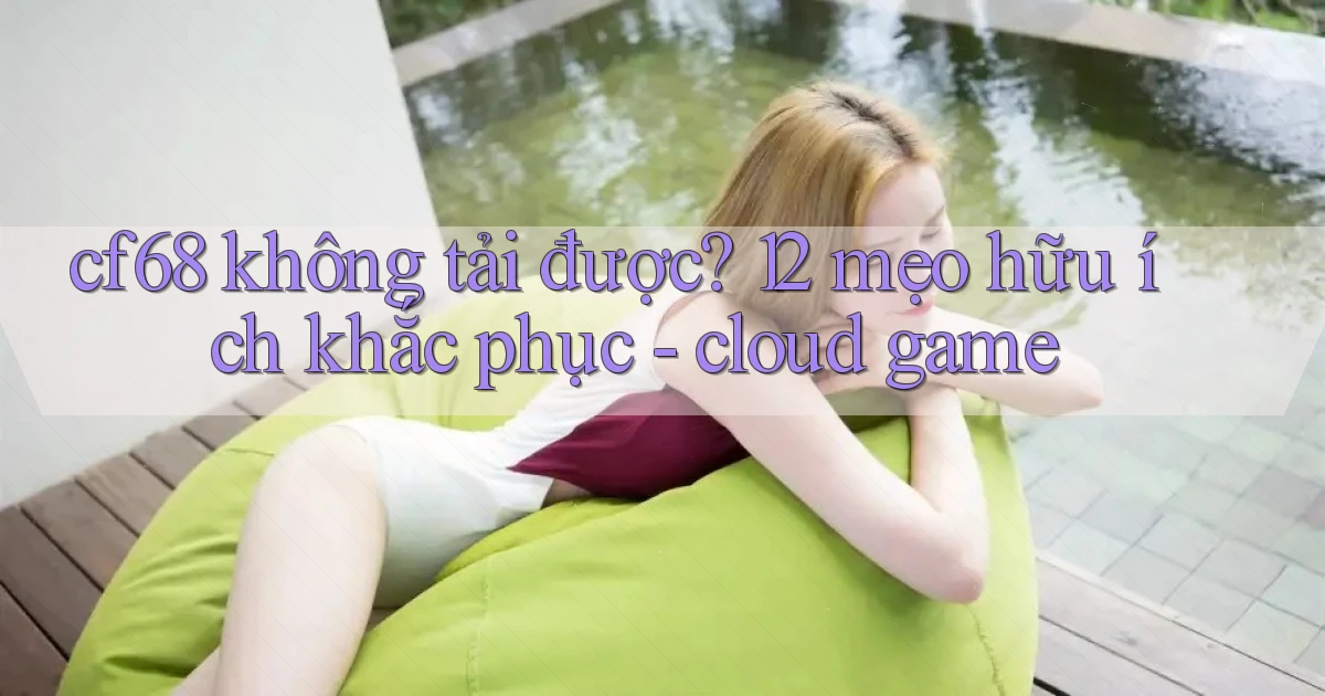 cf68 không tải được 12 mẹo hữu ích khắc phục   cloud game