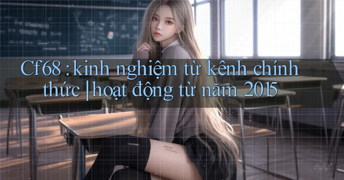 Cf68 kinh nghiệm từ kênh chính thức hoạt động từ năm 2015