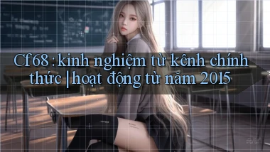 Cf68 kinh nghiệm từ kênh chính thức hoạt động từ năm 2015