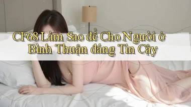 cf68 làm sao để cho người ở Bình Thuận đáng tin cậy