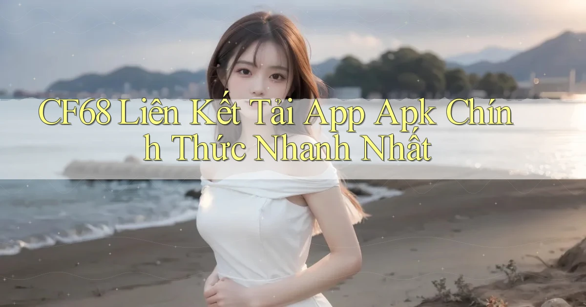 cf68  liên kết tải app apk chính thức nhanh nhất